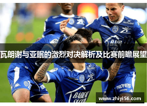 瓦朗谢与亚眠的激烈对决解析及比赛前瞻展望