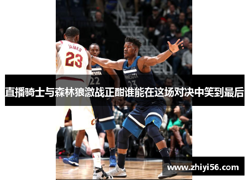 直播骑士与森林狼激战正酣谁能在这场对决中笑到最后